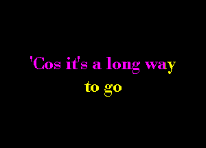 'Cos it's a long way

to go