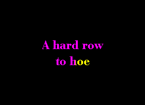 A hard row

to hoe