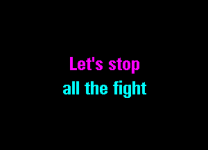 Let's stop

all the fight