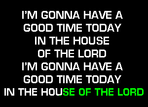 I'M GONNA HAVE A
GOOD TIME TODAY
IN THE HOUSE
OF THE LORD
I'M GONNA HAVE A

GOOD TIME TODAY
IN THE HOUSE OF THE LORD