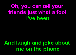 Oh, you can tell your
friends just what a fool
I've been

And laugh and joke about
me on the phone