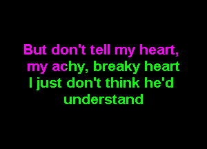 But don't tell my heart,
my achy, breaky heart

ljust don't think he'd
understand