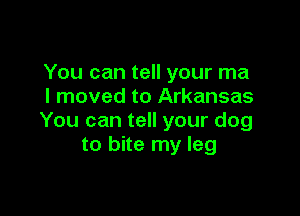 You can tell your ma
I moved to Arkansas

You can tell your dog
to bite my leg