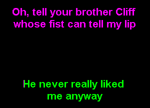 Oh, tell your brother Cliff
whose fist can tell my lip

He never really liked
me anyway