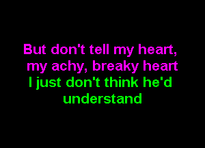 But don't tell my heart,
my achy, breaky heart

ljust don't think he'd
understand