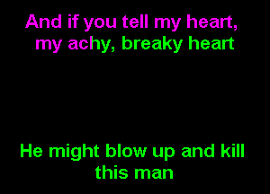 And if you tell my heart,
my achy, breaky heart

He might blow up and kill
this man