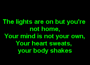 The lights are on but you're
not home,

Your mind is not your own,
Your heart sweats,
your body shakes