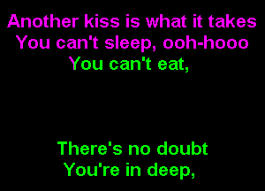 Another kiss is what it takes
You can't sleep, ooh-hooo
You can't eat,

There's no doubt
You're in deep,