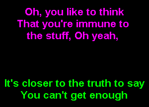 Oh, you like to think
That you're immune to
the stuff, Oh yeah,

It's closer to the truth to say
You can't get enough