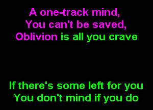 A one-track mind,
You can't be saved,
Oblivion is all you crave

If there's some left for you
You don't mind if you do