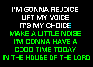 I'M GONNA REJOICE
LIFT MY VOICE
ITS MY CHOICE
MAKE A LITTLE NOISE
I'M GONNA HAVE A

GOOD TIME TODAY
IN THE HOUSE OF THE LORD
