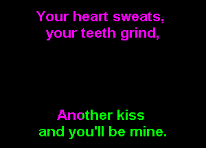 Your heart sweats,
your teeth grind,

Another kiss
and you'll be mine.