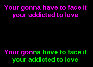 Your gonna have to face it
your addicted to love

Your gonna have to face it
your addicted to love
