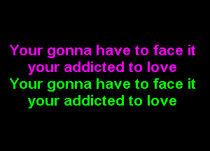 Your gonna have to face it
your addicted to love
Your gonna have to face it
your addicted to love