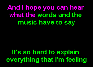 And I hope you can hear
what the words and the
music have to say

It's so hard to explain
everything that I'm feeling