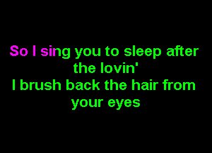 So I sing you to sleep after
the lovin'

l brush back the hair from
your eyes