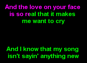 And the love on your face
is so real that it makes
me want to cry

And I know that my song
isn't sayin' anything new