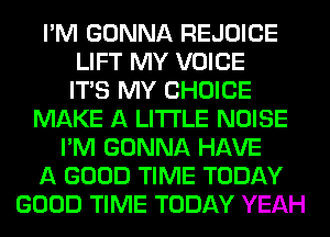I'M GONNA REJOICE
LIFT MY VOICE
ITS MY CHOICE
MAKE A LITTLE NOISE
I'M GONNA HAVE
A GOOD TIME TODAY
GOOD TIME TODAY YEAH