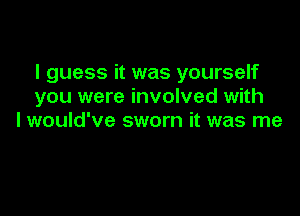 I guess it was yourself
you were involved with

I would've sworn it was me