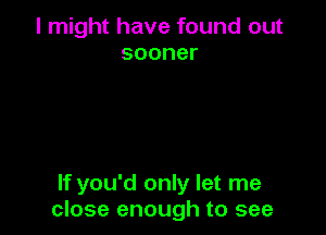 I might have found out
sooner

If you'd only let me
close enough to see