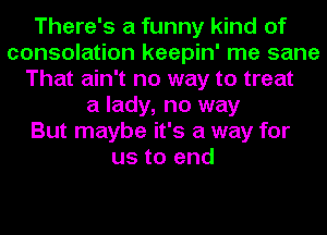 There's a funny kind of
consolation keepin' me sane
That ain't no way to treat
a lady, no way
But maybe it's a way for
us to end