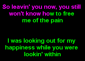 So leavin' you now, you still
won't know how to free
me of the pain

I was looking out for my
happiness while you were
lookin' within