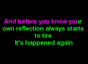 And before you know your
own reflection always starts

to tire
It's happened again