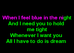 When I feel blue in the night
And I need you to hold

me tight
Whenever I want you
All I have to do is dream