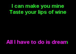 I can make you mine
Taste your lips of wine

All I have to do is dream