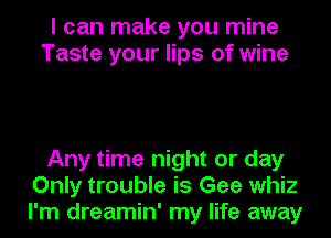 I can make you mine
Taste your lips of wine

Any time night or day
Only trouble is Gee whiz
I'm dreamin' my life away
