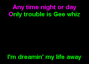 Any time night or day
Only trouble is Gee whiz

I'm dreamin' my life away