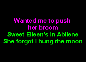 Wanted me to push
her broom

Sweet Eileen's in Abilene
She forgot I hung the moon