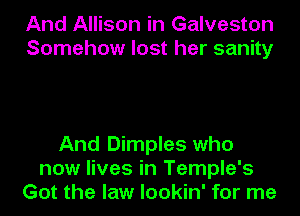 And Allison in Galveston
Somehow lost her sanity

And Dimples who
now lives in Temple's
Got the law lookin' for me