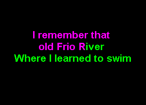 I remember that
old Frio River

Where I learned to swim