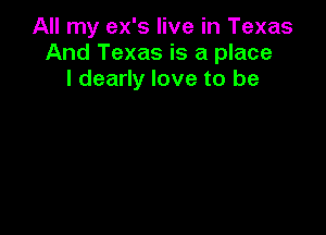 All my ex's live in Texas
And Texas is a place
I dearly love to be