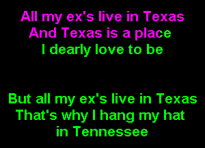 All my ex's live in Texas
And Texas is a place
I dearly love to be

But all my ex's live in Texas
That's why I hang my hat
in Tennessee