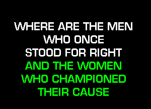 WHERE ARE THE MEN
WHO ONCE
STOOD FOR RIGHT
AND THE WOMEN
WHO CHAMPIONED
THEIR CAUSE