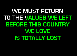 WE MUST RETURN
TO THE VALUES WE LEFT
BEFORE THIS COUNTRY
WE LOVE
IS TOTALLY LOST