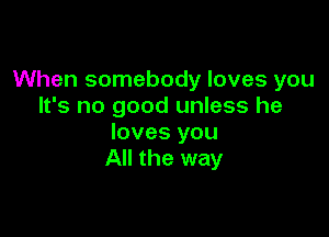 When somebody loves you
It's no good unless he

loves you
All the way