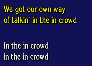 We got our own way
of talkint in the in crowd

In the in crowd
in the in crowd