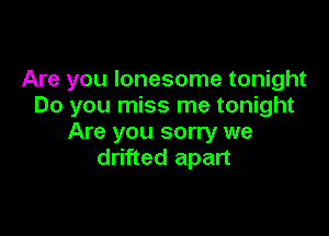 Are you lonesome tonight
Do you miss me tonight

Are you sorry we
drifted apart