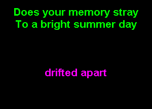 Does your memory stray
To a bright summer day

drifted apart