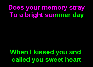 Does your memory stray
To a bright summer day

When I kissed you and
called you sweet heart