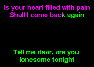 Is your heart filled with pain
Shall I come back again

Tell me dear, are you
lonesome tonight