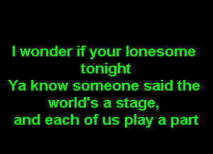 I wonder if your lonesome
tonight
Ya know someone said the
world's a stage,
and each of us play a part