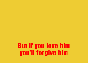 But if you love him
Hou'll forgive him