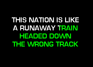 THIS NATION IS LIKE
A RUNAWAY TRAIN
HEADED DOWN
THE WRONG TRACK