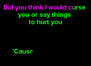 Did you think I would curse
you or say things
to hurt you