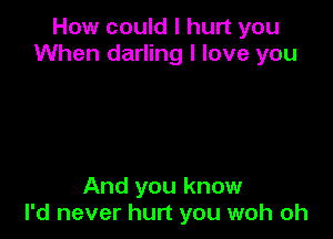 How could I hurt you
When darling I love you

And you know
I'd never hurt you woh oh