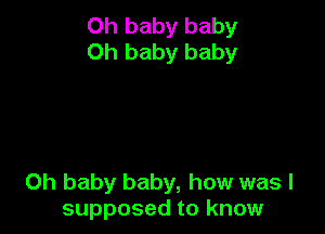 Oh baby baby
Oh baby baby

Oh baby baby, how was I
supposed to know